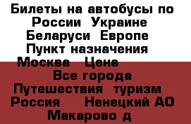 Билеты на автобусы по России, Украине, Беларуси, Европе › Пункт назначения ­ Москва › Цена ­ 5 000 - Все города Путешествия, туризм » Россия   . Ненецкий АО,Макарово д.